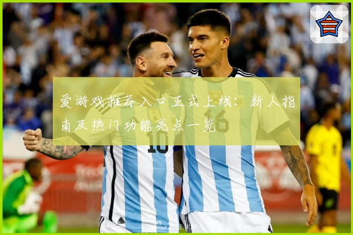 爱游戏推荐入口正式上线：新人指南及热门功能亮点一览