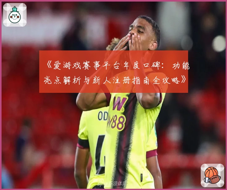《爱游戏赛事平台年度口碑：功能亮点解析与新人注册指南全攻略》