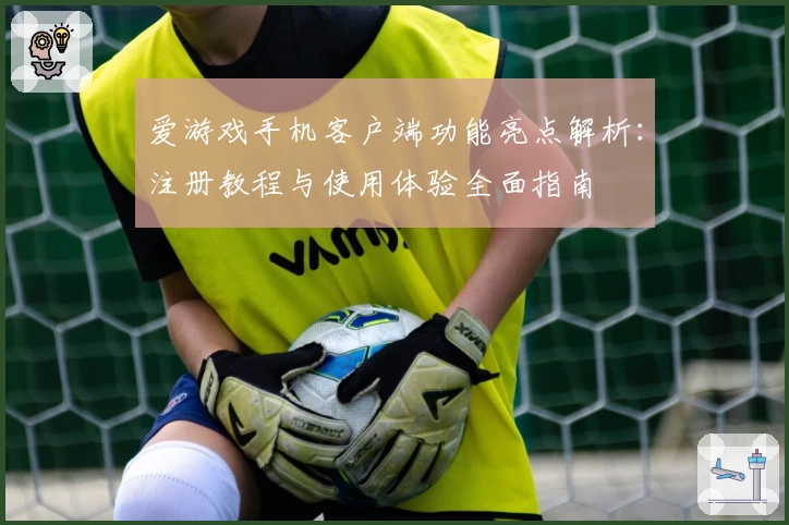 爱游戏手机客户端功能亮点解析:注册教程与使用体验全面指南