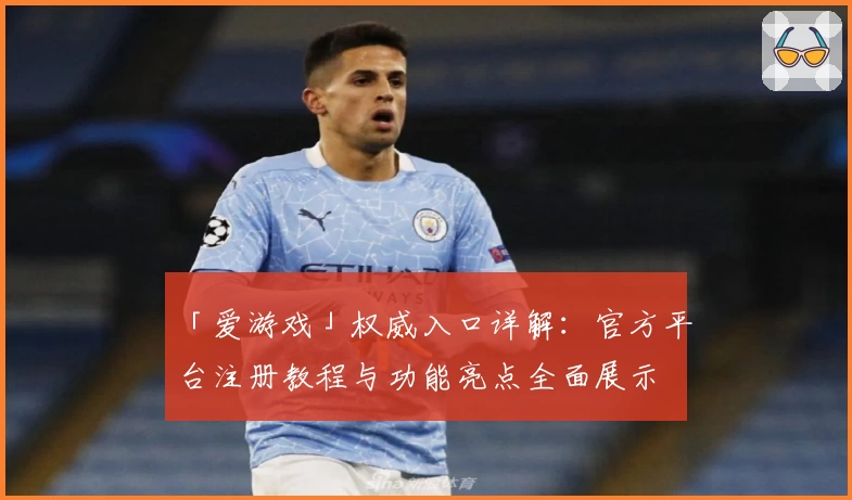 「爱游戏」权威入口详解：官方平台注册教程与功能亮点全面展示