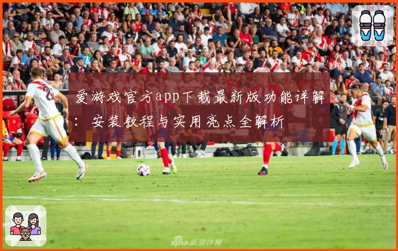 爱游戏官方app下载最新版功能详解：安装教程与实用亮点全解析