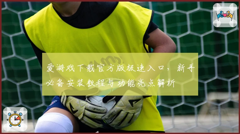 爱游戏下载官方版极速入口，新手必备安装教程与功能亮点解析