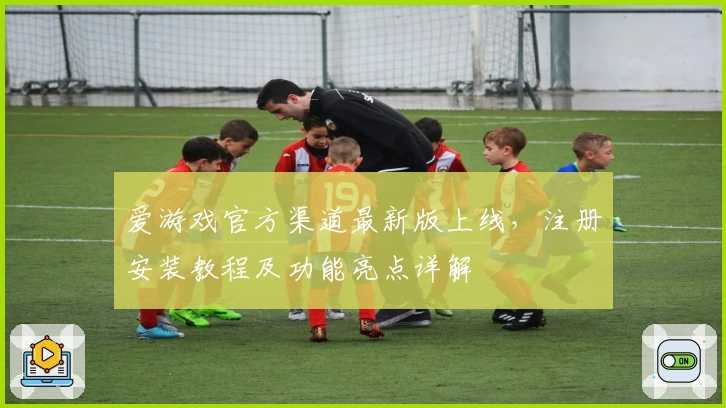 爱游戏官方渠道最新版上线，注册安装教程及功能亮点详解