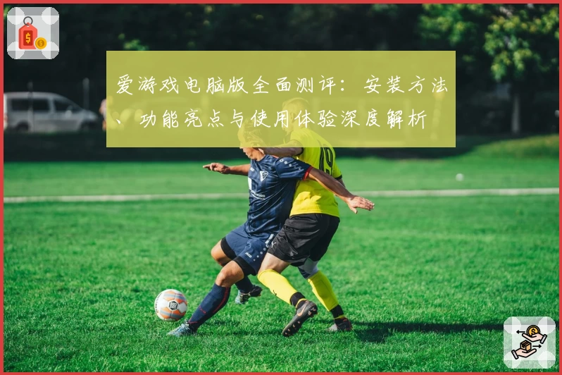 爱游戏电脑版全面测评：安装方法、功能亮点与使用体验深度解析