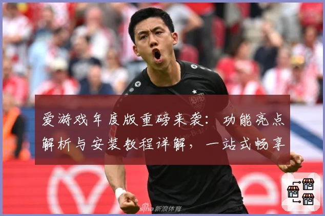 爱游戏年度版重磅来袭：功能亮点解析与安装教程详解，一站式畅享游戏新体验