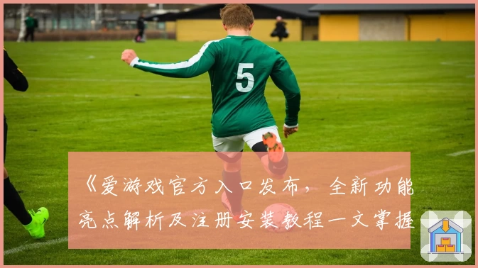 《爱游戏官方入口发布，全新功能亮点解析及注册安装教程一文掌握》