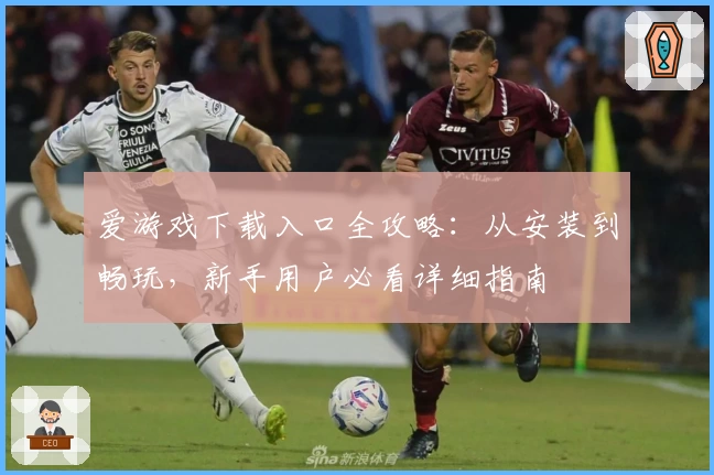 爱游戏下载入口全攻略：从安装到畅玩，新手用户必看详细指南