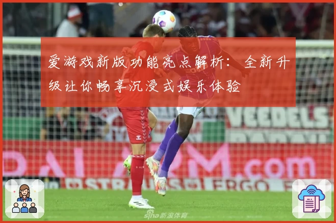 爱游戏新版功能亮点解析：全新升级让你畅享沉浸式娱乐体验