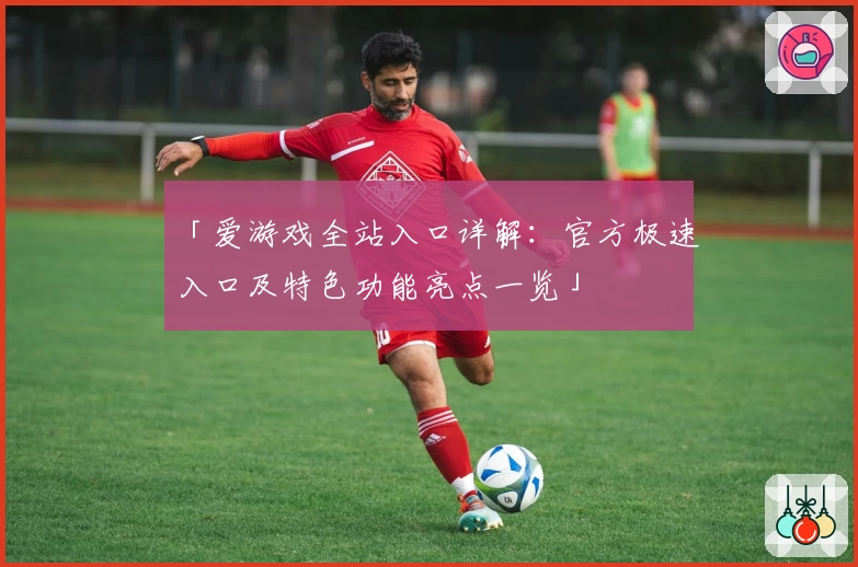 「爱游戏全站入口详解：官方极速入口及特色功能亮点一览」