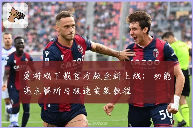 爱游戏下载官方版全新上线:功能亮点解析与极速安装教程