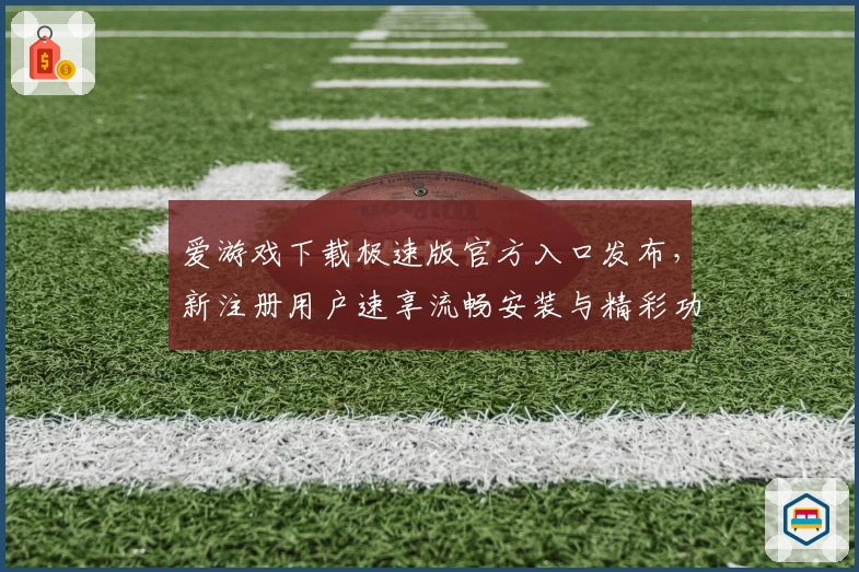 爱游戏下载极速版官方入口发布，新注册用户速享流畅安装与精彩功能体验