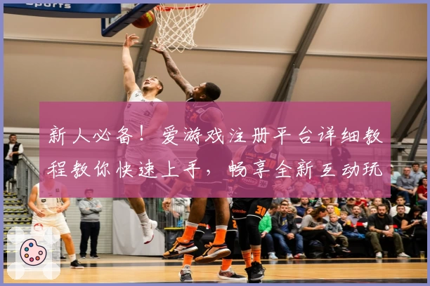 新人必备！爱游戏注册平台详细教程教你快速上手，畅享全新互动玩法