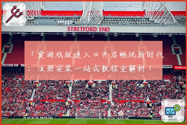 「爱游戏极速入口开启畅玩新时代：注册安装一站式教程全解析」