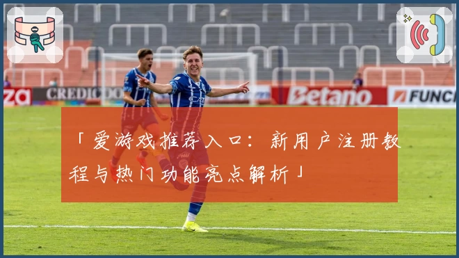 「爱游戏推荐入口：新用户注册教程与热门功能亮点解析」