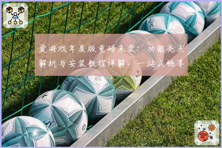 爱游戏年度版重磅来袭：功能亮点解析与安装教程详解，一站式畅享游戏新体验