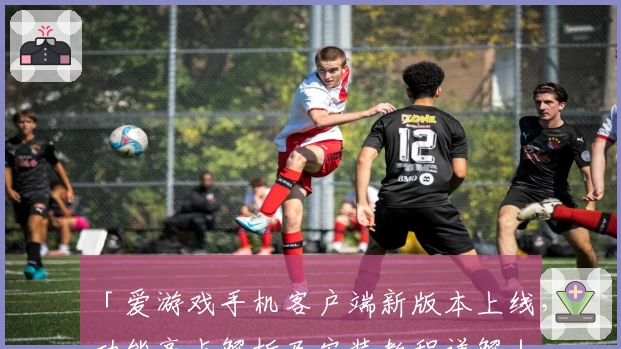 「爱游戏手机客户端新版本上线，功能亮点解析及安装教程详解」