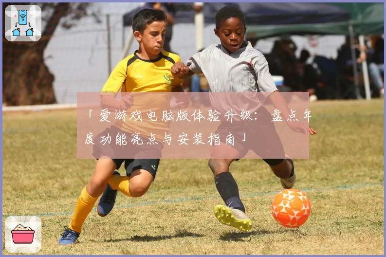 「爱游戏电脑版体验升级：盘点年度功能亮点与安装指南」
