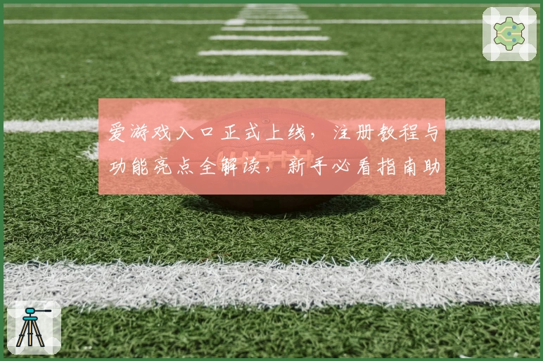 爱游戏入口正式上线，注册教程与功能亮点全解读，新手必看指南助你畅玩无忧