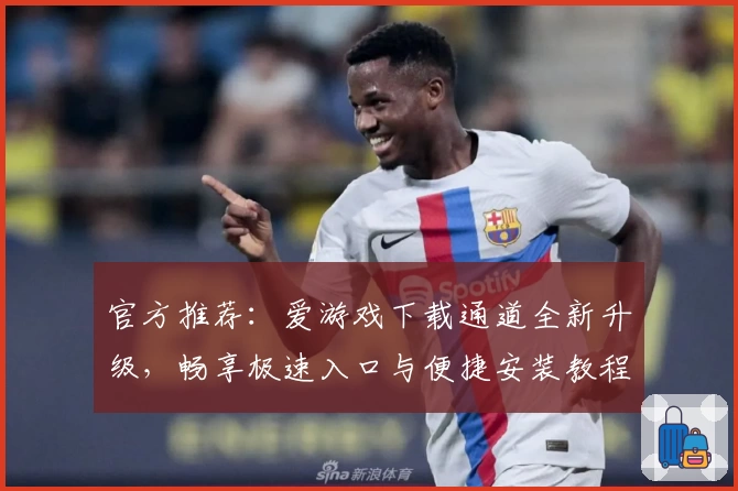 官方推荐：爱游戏下载通道全新升级，畅享极速入口与便捷安装教程