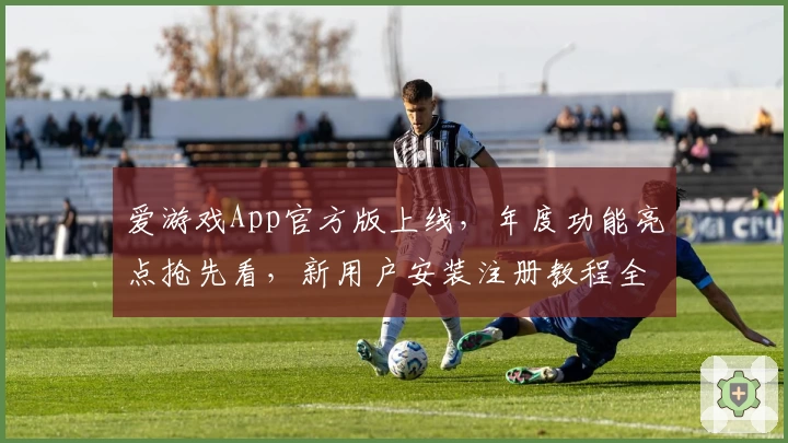 爱游戏App官方版上线，年度功能亮点抢先看，新用户安装注册教程全解析