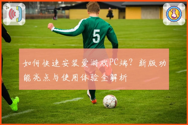 如何快速安装爱游戏PC端？新版功能亮点与使用体验全解析