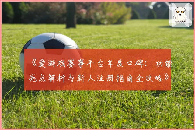 《爱游戏赛事平台年度口碑：功能亮点解析与新人注册指南全攻略》