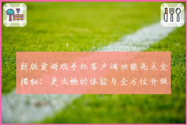新版爱游戏手机客户端功能亮点全揭秘：更流畅的体验与全方位升级