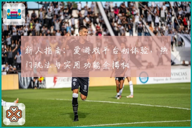 新人指南：爱游戏平台初体验，热门玩法与实用功能全揭秘
