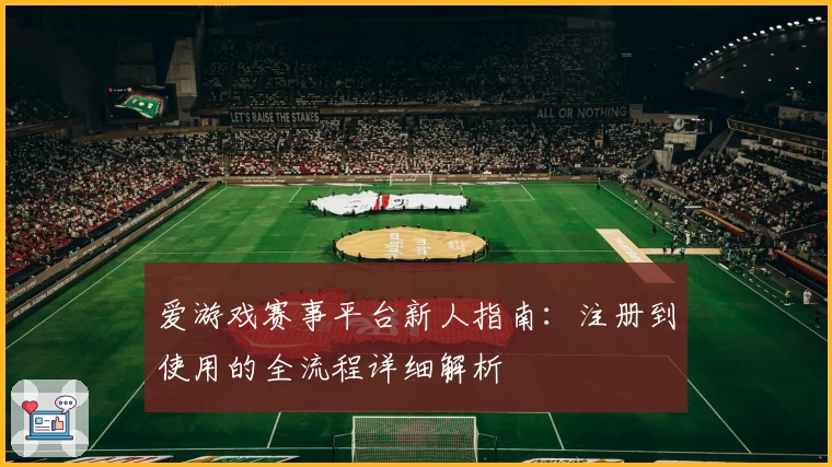 爱游戏赛事平台新人指南：注册到使用的全流程详细解析