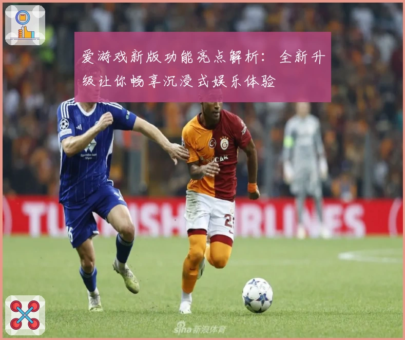 爱游戏新版功能亮点解析：全新升级让你畅享沉浸式娱乐体验