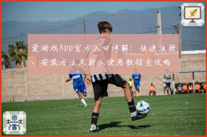 爱游戏App官方入口详解：快速注册、安装方法及新人使用教程全攻略