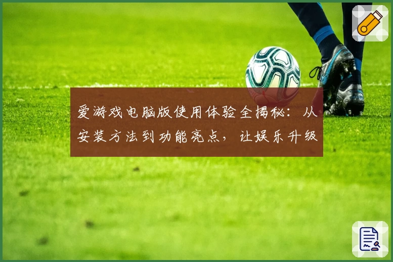 爱游戏电脑版使用体验全揭秘：从安装方法到功能亮点，让娱乐升级一步到位