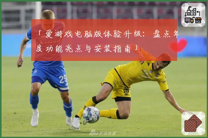 「爱游戏电脑版体验升级：盘点年度功能亮点与安装指南」