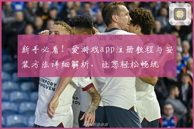新手必看！爱游戏app注册教程与安装方法详细解析，让您轻松畅玩