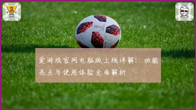 爱游戏官网电脑版上线详解：功能亮点与使用体验全面解析
