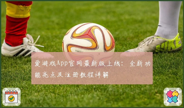 爱游戏App官网最新版上线：全新功能亮点及注册教程详解