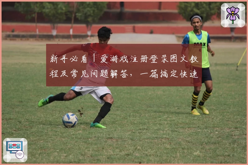 新手必看｜爱游戏注册登录图文教程及常见问题解答，一篇搞定快速上手