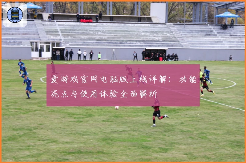 爱游戏官网电脑版上线详解：功能亮点与使用体验全面解析