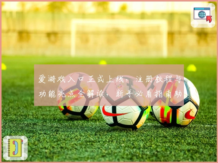 爱游戏入口正式上线，注册教程与功能亮点全解读，新手必看指南助你畅玩无忧