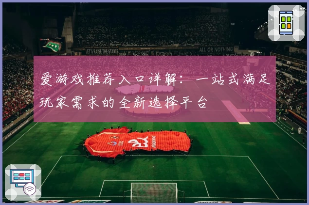 爱游戏推荐入口详解：一站式满足玩家需求的全新选择平台
