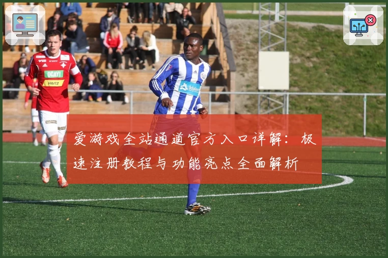 爱游戏全站通道官方入口详解：极速注册教程与功能亮点全面解析