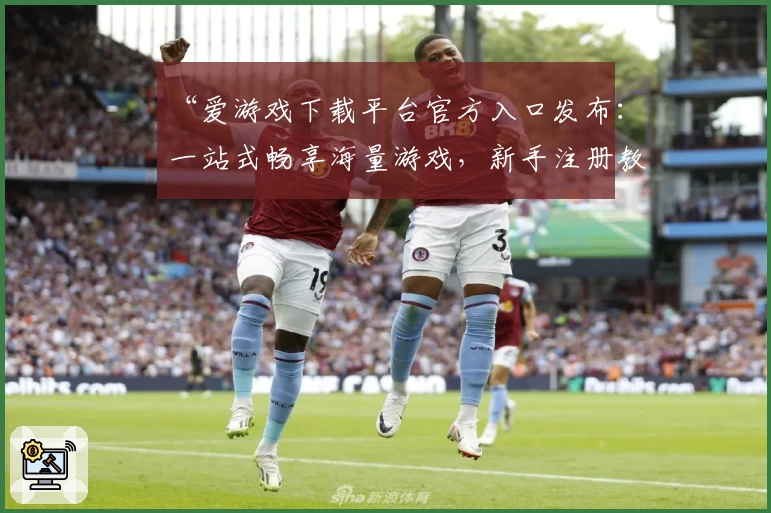 “爱游戏下载平台官方入口发布：一站式畅享海量游戏，新手注册教程详解”