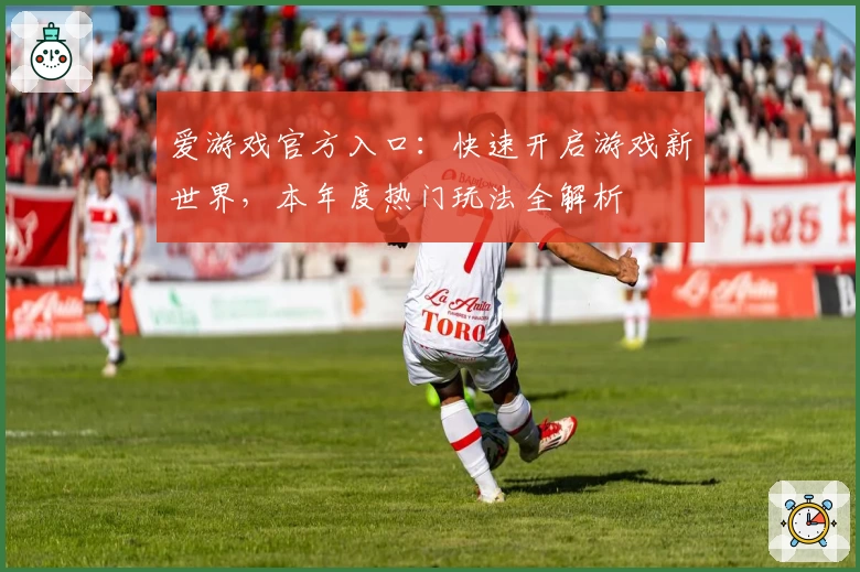 爱游戏官方入口：快速开启游戏新世界，本年度热门玩法全解析