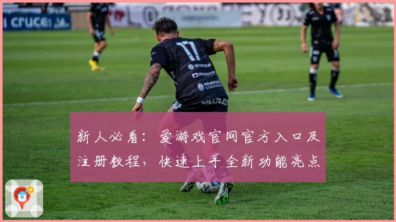 新人必看：爱游戏官网官方入口及注册教程，快速上手全新功能亮点指南