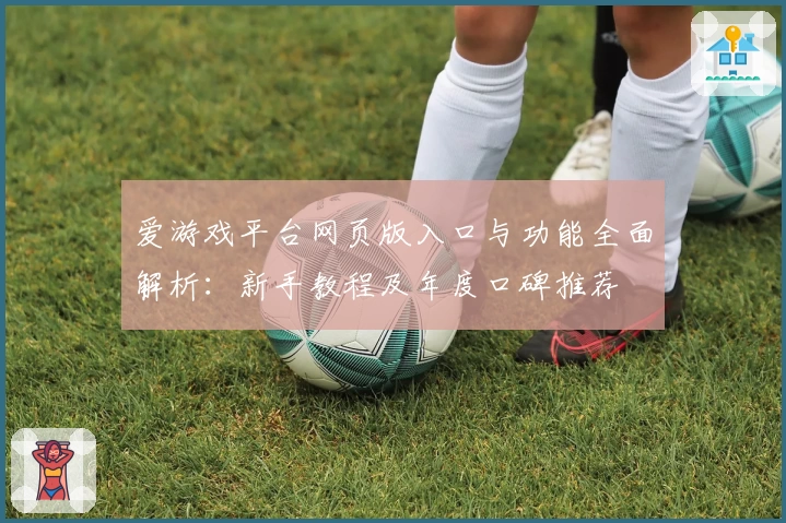 爱游戏平台网页版入口与功能全面解析:新手教程及年度口碑推荐